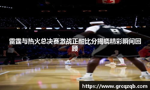 雷霆与热火总决赛激战正酣比分揭晓精彩瞬间回顾